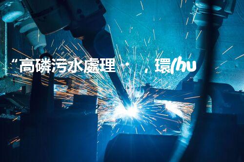 “高磷污水處理，環(huán)保先鋒，守護碧水藍天！”